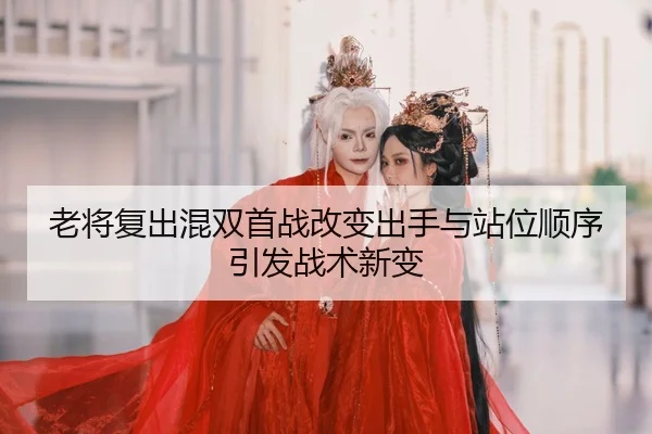老将复出混双首战改变出手与站位顺序引发战术新变